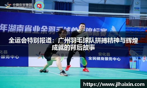 全运会特别报道：广州羽毛球队拼搏精神与辉煌成就的背后故事