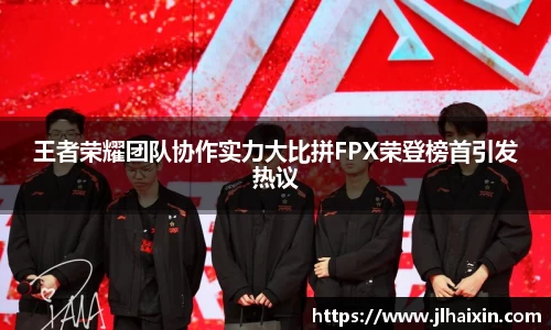 王者荣耀团队协作实力大比拼FPX荣登榜首引发热议