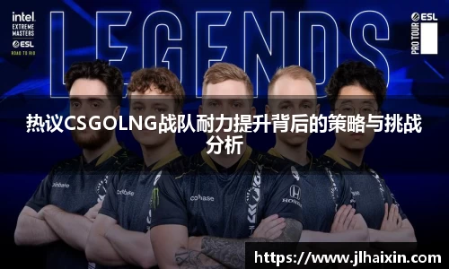 热议CSGOLNG战队耐力提升背后的策略与挑战分析