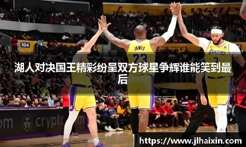 湖人对决国王精彩纷呈双方球星争辉谁能笑到最后