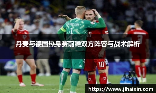 丹麦与德国热身赛前瞻双方阵容与战术解析
