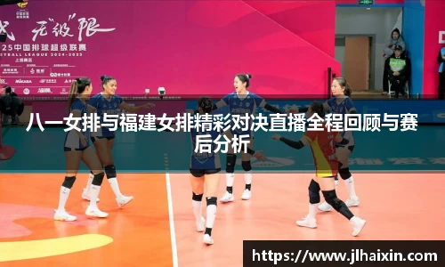 八一女排与福建女排精彩对决直播全程回顾与赛后分析