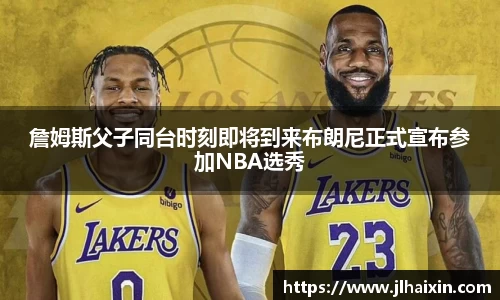 詹姆斯父子同台时刻即将到来布朗尼正式宣布参加NBA选秀