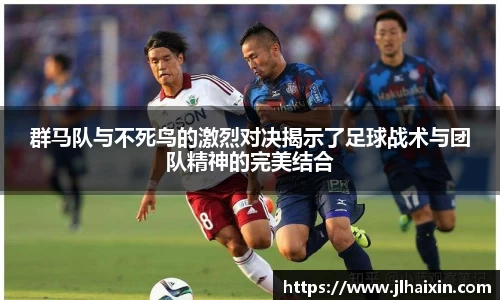 群马队与不死鸟的激烈对决揭示了足球战术与团队精神的完美结合