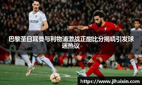 巴黎圣日耳曼与利物浦激战正酣比分揭晓引发球迷热议