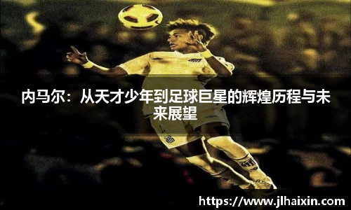 内马尔：从天才少年到足球巨星的辉煌历程与未来展望