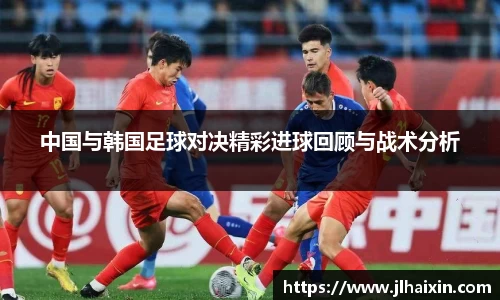 中国与韩国足球对决精彩进球回顾与战术分析
