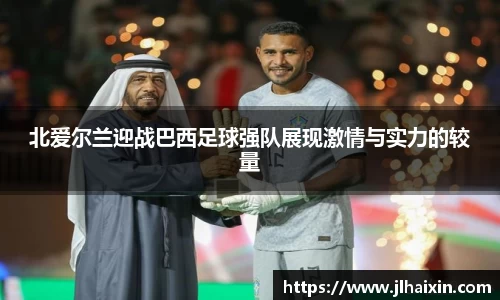 北爱尔兰迎战巴西足球强队展现激情与实力的较量