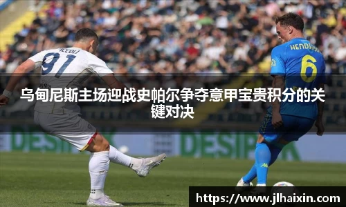 乌甸尼斯主场迎战史帕尔争夺意甲宝贵积分的关键对决