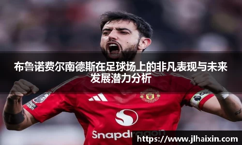 布鲁诺费尔南德斯在足球场上的非凡表现与未来发展潜力分析