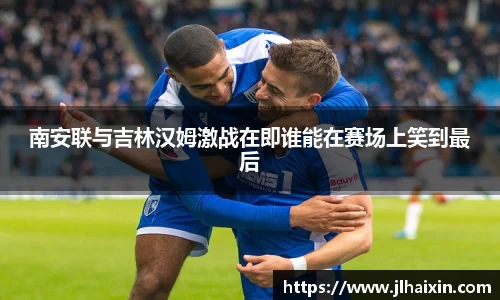 南安联与吉林汉姆激战在即谁能在赛场上笑到最后