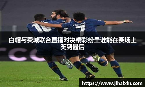 白帽与费城联合直播对决精彩纷呈谁能在赛场上笑到最后