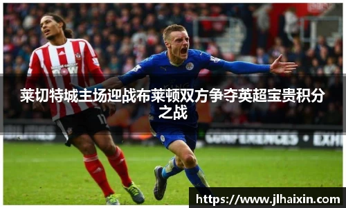 莱切特城主场迎战布莱顿双方争夺英超宝贵积分之战