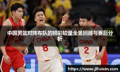 中国男篮对阵布队的精彩较量全景回顾与赛后分析