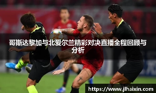 哥斯达黎加与北爱尔兰精彩对决直播全程回顾与分析