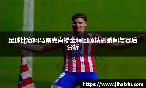 足球比赛阿马雷克直播全程回顾精彩瞬间与赛后分析