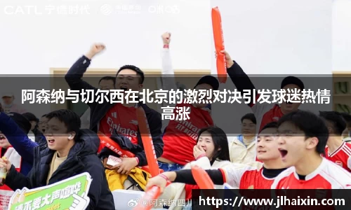 阿森纳与切尔西在北京的激烈对决引发球迷热情高涨