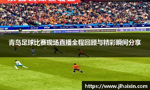 青岛足球比赛现场直播全程回顾与精彩瞬间分享